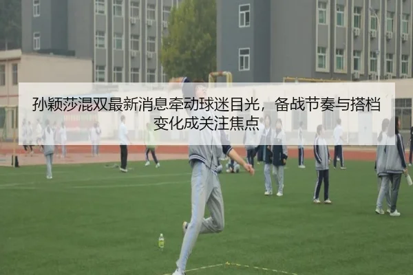 孙颖莎混双最新消息牵动球迷目光，备战节奏与搭档变化成关注焦点 - CCTV