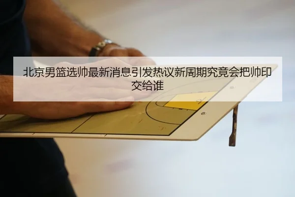 北京男篮选帅最新消息引发热议新周期究竟会把帅印交给谁 - CCTV